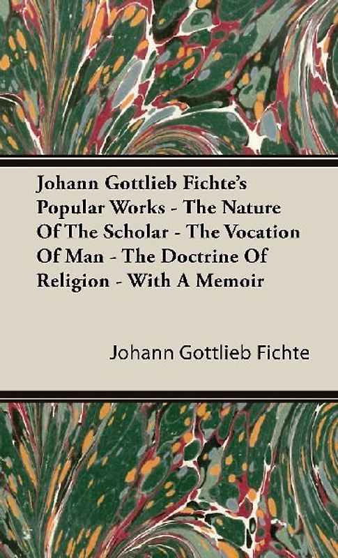 Johann Gottlieb Fichte's Popular Works - The Nature Of The Scholar - The Vocation Of Man - The Doctrine Of Religion - With A Memoir