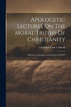 Apologetic Lectures On The Moral Truths Of Christianity: Delivered In Leipsic In The Winter Of 1872