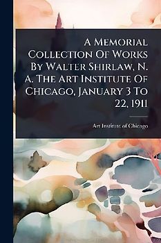 A Memorial Collection Of Works By Walter Shirlaw, N. A. The Art Institute Of Chicago, January 3 To 22, 1911