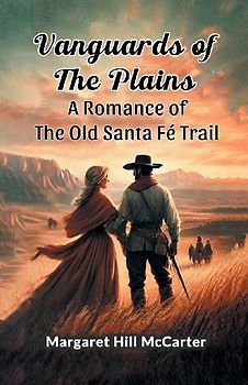 Vanguards of the Plains A Romance of the Old Santa Fe Trail