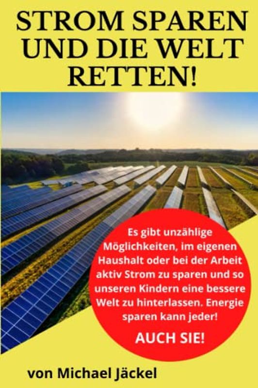 Strom sparen und die Welt retten: Wie Sie erneuerbare Energien als alternative Energieversorgung einsetzen und durch Strom und Energie sparen der Umwelt aktiv helfen!
