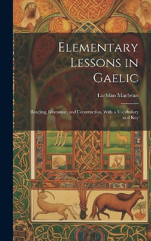 Elementary Lessons in Gaelic: Reading, Grammar, and Construction, With a Vocabulary and Key