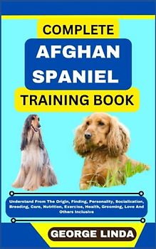 COMPLETE AFGHAN SPANIEL TRAINING BOOK: Understand From The Origin, Finding, Personality, Socialization, Breeding, Care, Nutrition, Exercise, Health, Grooming, Love And Others Inclusive