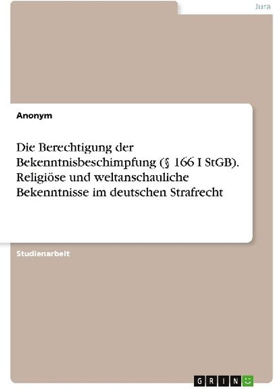 Die Berechtigung der Bekenntnisbeschimpfung (§ 166 I StGB). Religiöse und weltanschauliche Bekenntnisse im deutschen Strafrecht