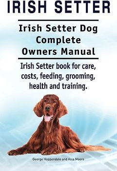 Irish Setter. Irish Setter Dog Complete Owners Manual. Irish Setter book for care, costs, feeding, grooming, health and training.