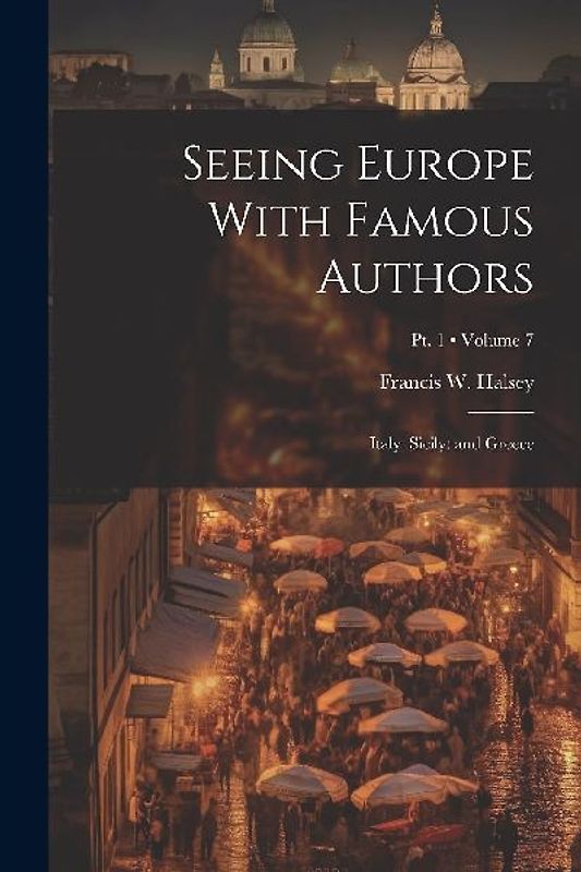 Seeing Europe With Famous Authors: Italy: Sicily: and Greece; Volume 7; Pt. 1