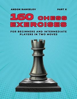 160 Chess Exercises for Beginners and Intermediate Players in Two Moves, Part 6: Tactics Chess From First Moves