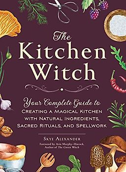 The Kitchen Witch: Your Complete Guide to Creating a Magical Kitchen with Natural Ingredients, Sacred Rituals, and Spellwork (House Witch)