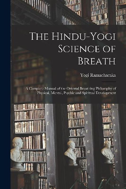 The Hindu-Yogi Science of Breath: a Complete Manual of the Oriental Breathing Philosophy of Physical, Mental, Psychic and Spiritual Development