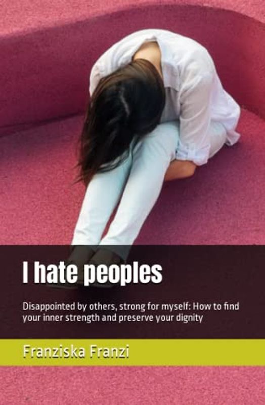 I hate peoples: Disappointed by others, strong for myself: How to find your inner strength and preserve your dignity