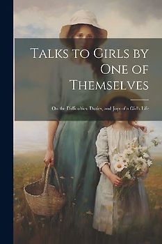 Talks to Girls by One of Themselves: On the Difficulties, Duties, and Joys of a Girl's Life