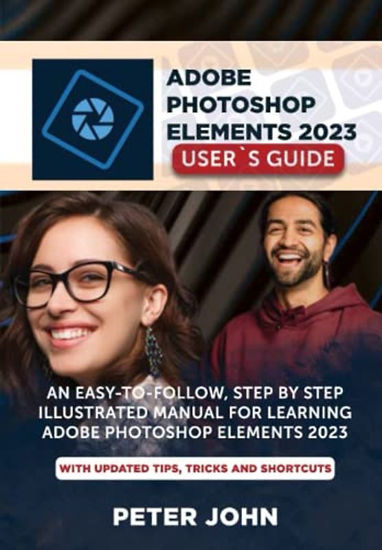 ADOBE PHOTOSHOP ELEMENT 2023 USER’S GUIDE: AN EASY-TO-FOLLOW, STEP BY STEP ILLUSTRATED MANUAL FOR LEARNING ADOBE PHOTOSHOP ELEMENT 2023 WITH UPDATED TIPS, TRICKS AND SHORTCUTS.