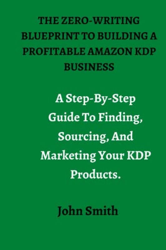 THE ZERO-WRITING BLUEPRINT TO BUILDING A PROFITABLE AMAZON KDP BUSINESS: A Step-by-Step Guide to Finding, Sourcing, and Marketing Your KDP Products.