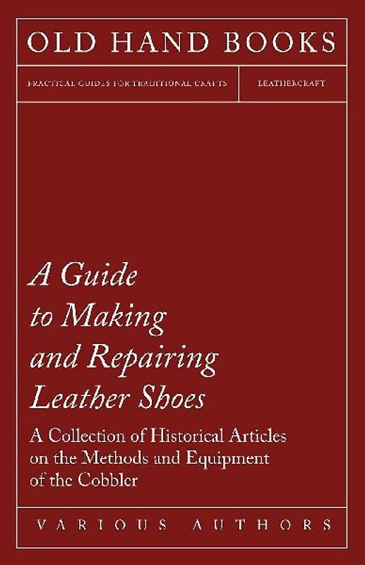 A Guide to Making and Repairing Leather Shoes - A Collection of Historical Articles on the Methods and Equipment of the Cobbler