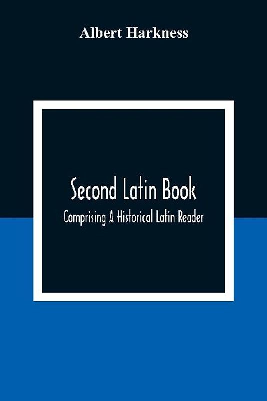 Second Latin Book; Comprising A Historical Latin Reader, With Notes And Rules For Translating; And An Exercise-Book, Developing A Complete Analytical Syntax; In A Series Of Lessons And Exercises, Involving The Construction, Analysis And Reconstruction Of