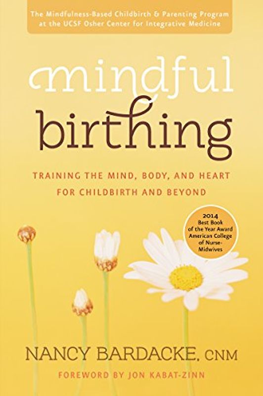 Mindful Birthing: Training the Mind, Body, and Heart for Childbirth and Beyond - Nancy Bardacke