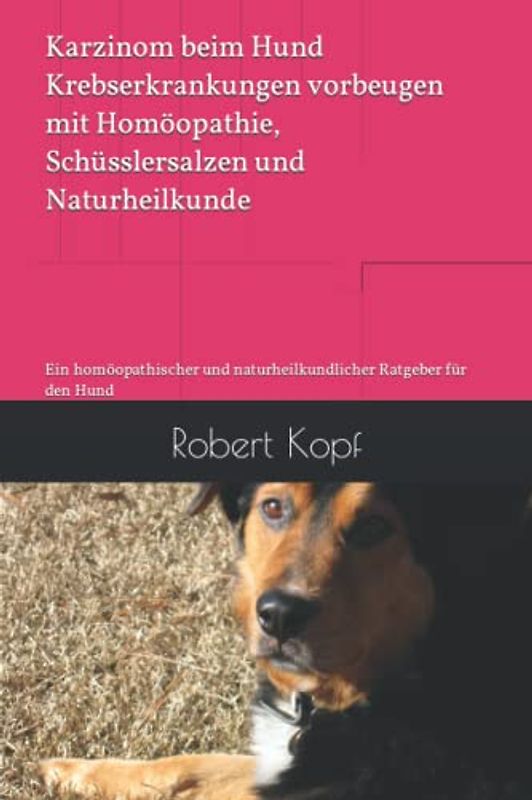 Karzinom beim Hund Krebserkrankungen vorbeugen mit Homöopathie, Schüsslersalzen und Naturheilkunde: Ein homöopathischer und naturheilkundlicher Ratgeber für den Hund