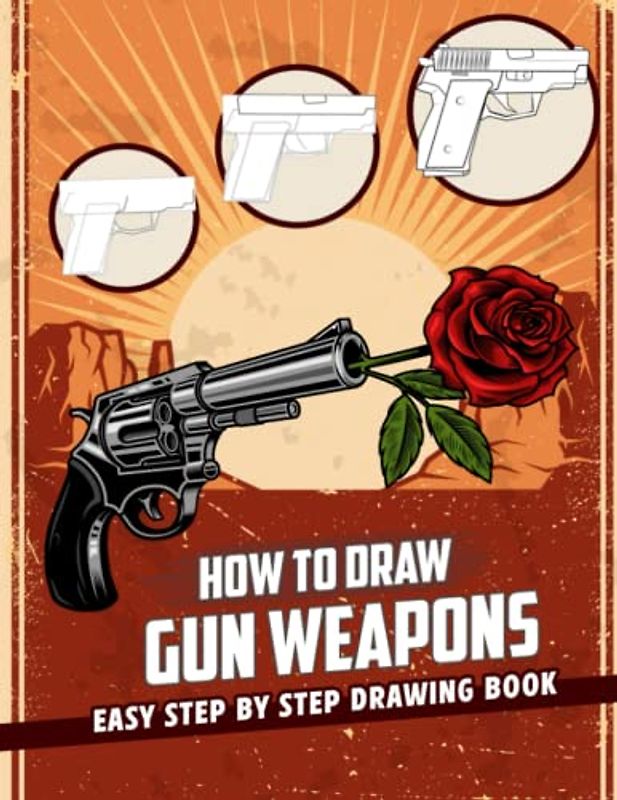 Learn To Draw Gun Weapons: New Version 2023 Learn To Draw Characters Step by Step With 20+ Tutorials for Kids, Boys, Girls, Ages 4-8 Girls, Boys, Teens and Adults