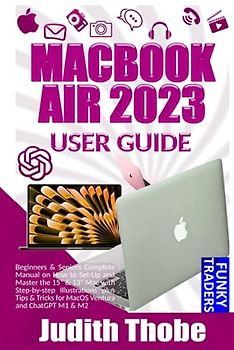 MACBOOK AIR 2023 USER GUIDE: Beginners & Seniors Complete Manual on How to Set-Up and Master the 15” & 13” Mac with Step-by-step Illustrations plus Tips & Tricks for MacOS Ventura and ChatGPT M1 & M2