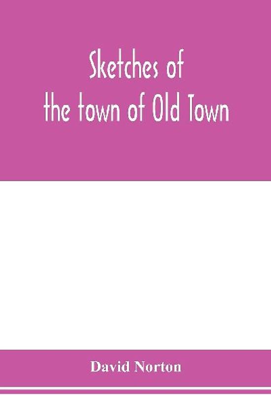 Sketches of the town of Old Town, Penobscot County, Maine from its earliest settlement, to 1879; with biographical sketches