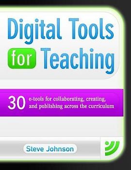 Digital Tools for Teaching: 30 E-Tools for Collaborating, Creating, and Publishing Across the Curriculum