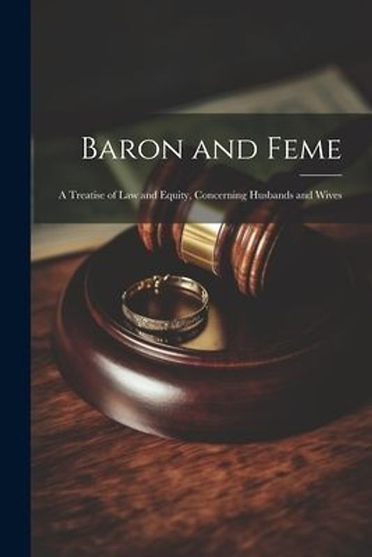 Baron and Feme: A Treatise of Law and Equity, Concerning Husbands and Wives