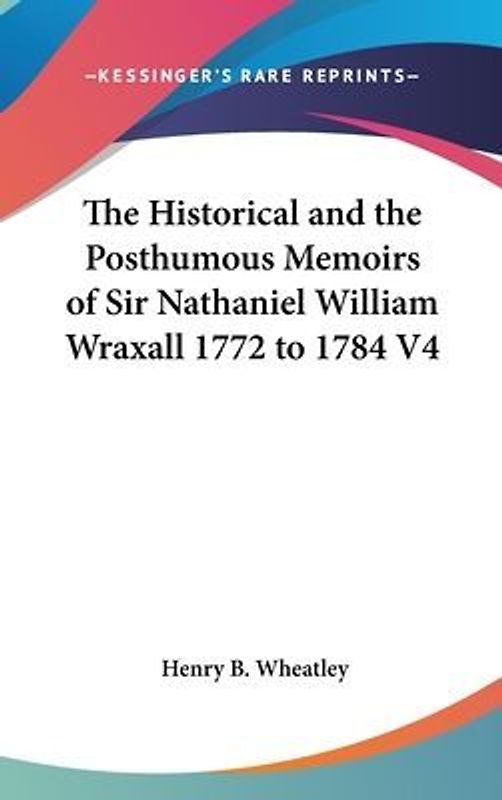 The Historical And The Posthumous Memoirs Of Sir Nathaniel William Wraxall 1772 to 1784 V4