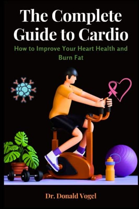 The Complete Guide to Cardio: How to Improve Your Heart Health and Burn Fat