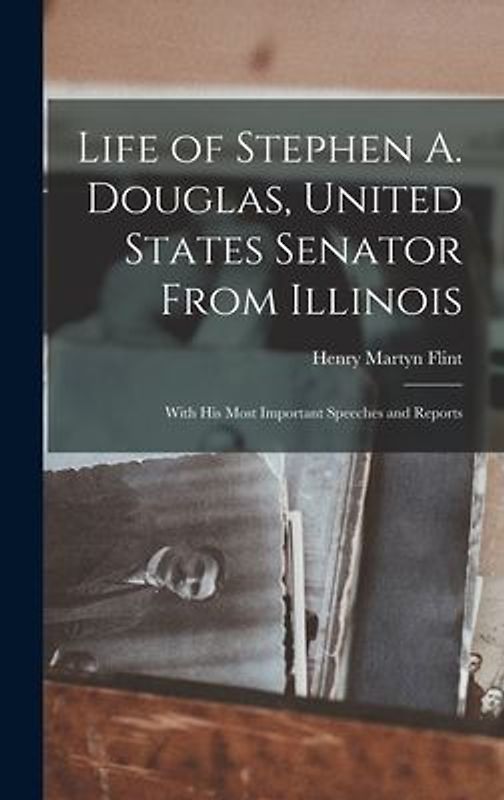 Life of Stephen A. Douglas, United States Senator From Illinois: With His Most Important Speeches and Reports