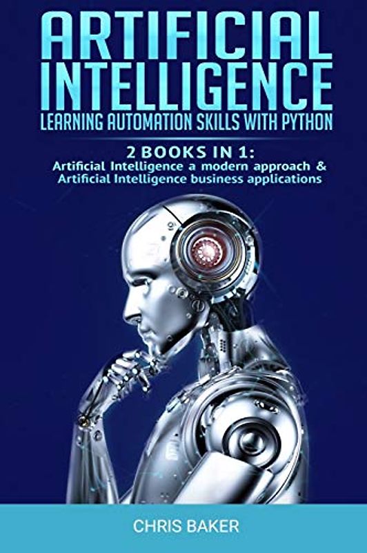 Artificial Intelligence: Learning automation skills with Python (2 books in 1: Artificial Intelligence a modern approach & Artificial Intelligence business applications)