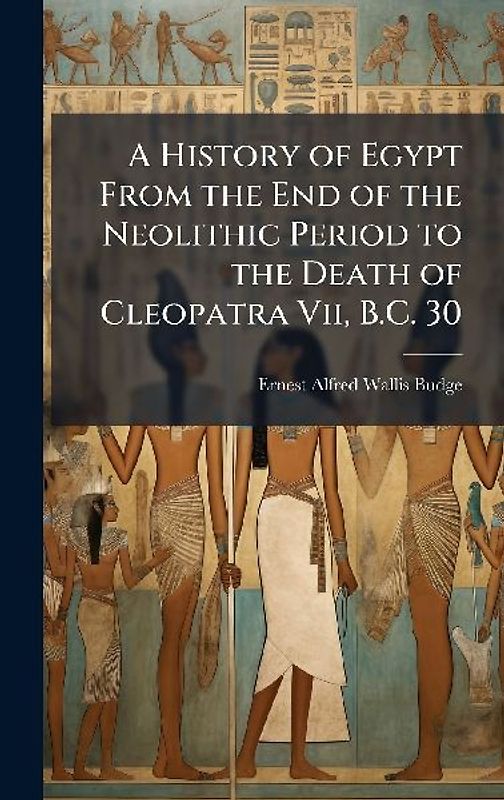 A History of Egypt From the End of the Neolithic Period to the Death of Cleopatra Vii, B.C. 30