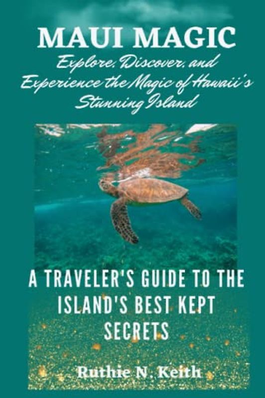 MAUI MAGIC: EXPLORE, DISCOVER, AND EXPERIENCE THE MAGIC OF HAWAII'S STUNNING ISLAND: A Traveler's Guide to the Island's Best-Kept Secrets