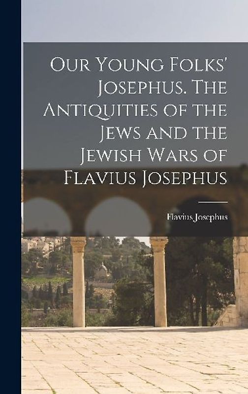 Our Young Folks' Josephus. The Antiquities of the Jews and the Jewish Wars of Flavius Josephus