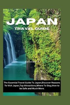 JAPAN TRAVEL GUIDE: The Essential Travel Guide To Japan,Discover Reasons To Visit Japan,Top Attractions,Where To Stay,How to be Safe and Much More.