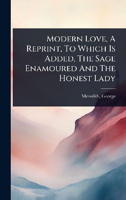 Modern Love, A Reprint, To Which Is Added, The Sage Enamoured And The Honest Lady