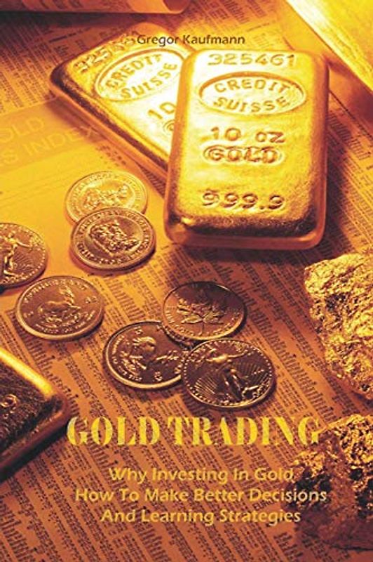 Gold Trading: Why Investing In Gold How To Make Better Decisions And Learning Strategies