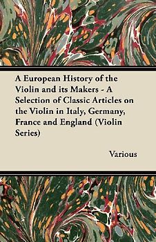 A   European History of the Violin and Its Makers - A Selection of Classic Articles on the Violin in Italy, Germany, France and England (Violin Series