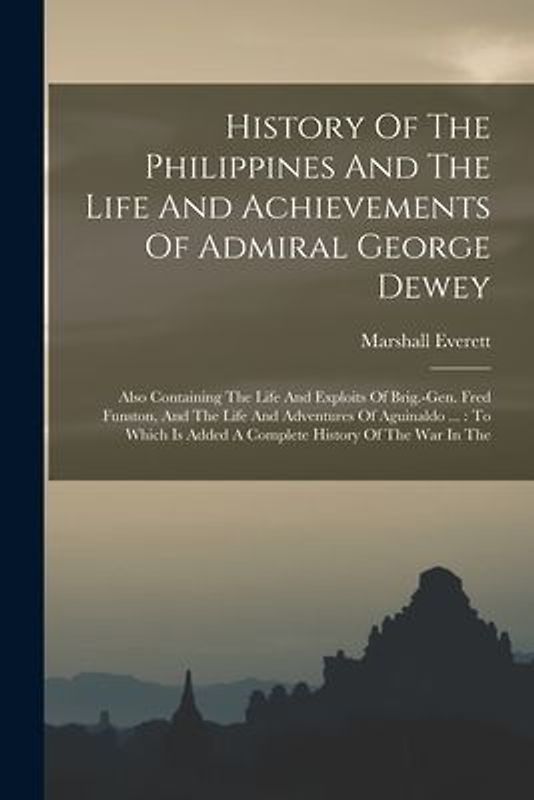 History Of The Philippines And The Life And Achievements Of Admiral George Dewey: Also Containing The Life And Exploits Of Brig.-gen. Fred Funston, An