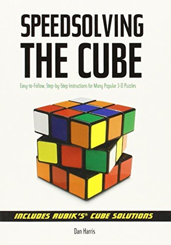 Speedsolving the Cube: Easy-To-Follow, Step-By-Step Instructions for Many Popular 3-D Puzzles - Dan Harris