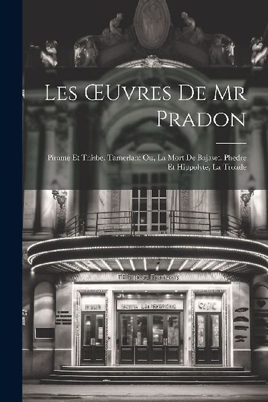 Les OEuvres De Mr Pradon: Pirame Et Thisbe. Tamerlan; Ou, La Mort De Bajaset. Phedre Et Hippolyte, La Troade
