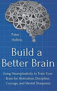 Build a Better Brain: Using Neuroplasticity to Train Your Brain for Motivation, Discipline, Courage, and Mental Sharpness (Think Smarter, Not Harder, Band 1)