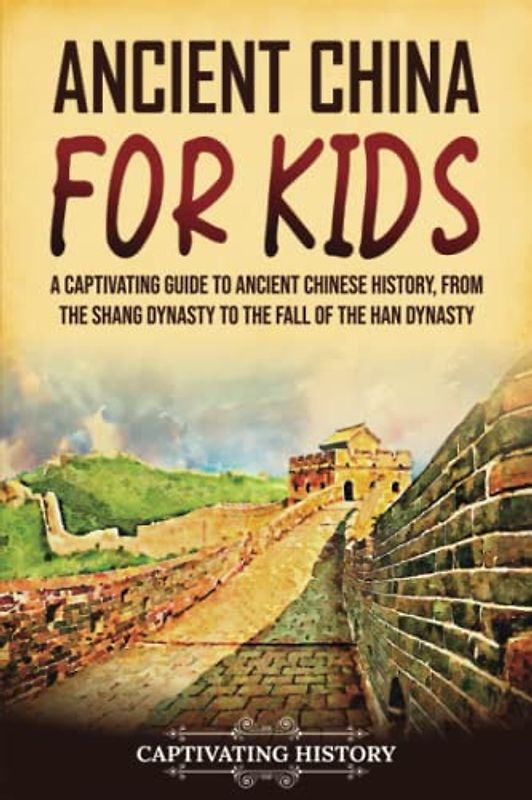 Ancient China for Kids: A Captivating Guide to Ancient Chinese History, from the Shang Dynasty to the Fall of the Han Dynasty (History for Children)