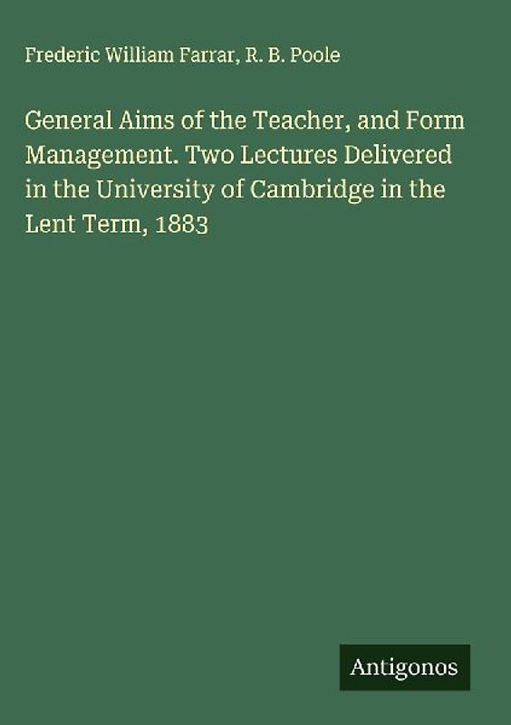 General Aims of the Teacher, and Form Management. Two Lectures Delivered in the University of Cambridge in the Lent Term, 1883