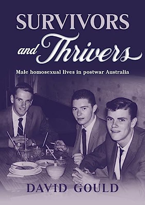SURVIVORS AND THRIVERS: MALE HOMOSEXUAL LIVES IN POSTWAR AUSTRALIA