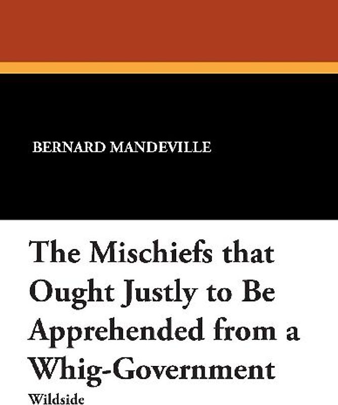 The Mischiefs That Ought Justly to Be Apprehended from a Whig-Government
