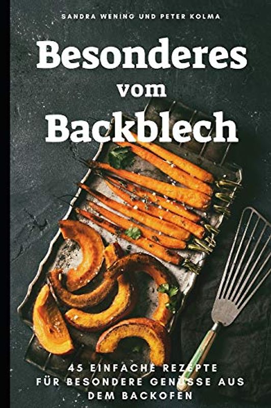 Besonderes vom Backblech: 45 einfache Rezepte für besondere Genüsse aus dem Backofen
