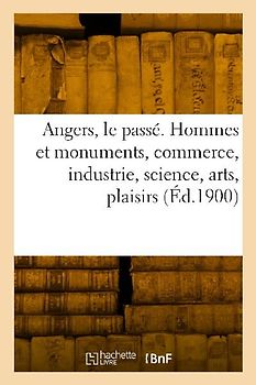 Angers, le passé. Hommes et monuments, commerce, industrie, science, arts