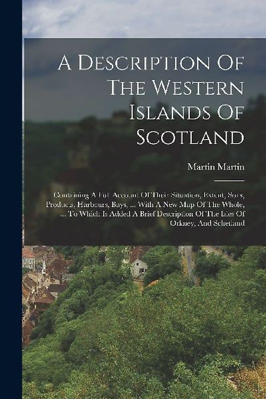 A Description Of The Western Islands Of Scotland: Containing A Full Account Of Their Situation, Extent, Soils, Products, Harbours, Bays, ... With A Ne