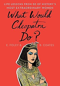 What Would Cleopatra Do?: Life Lessons from 50 of History's Most Extraordinary Women