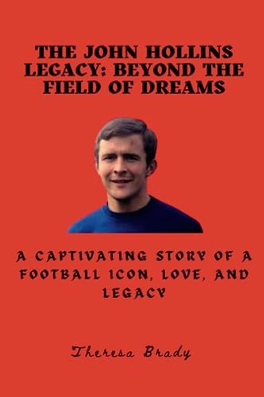 The John Hollins Legacy: Beyond the Field of Dreams: A Captivating Story of a Football Icon, Love, and Legacy